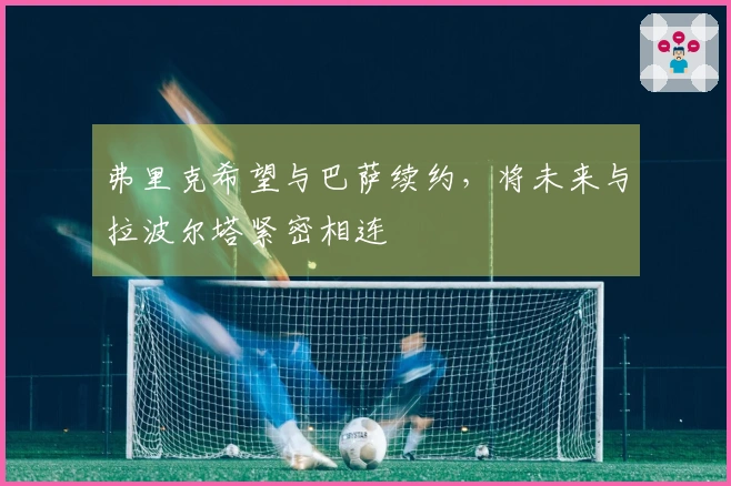 弗里克希望与巴萨续约，将未来与拉波尔塔紧密相连