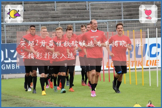 英超2月最佳救赎候选名单揭晓，拉亚精彩扑救入选