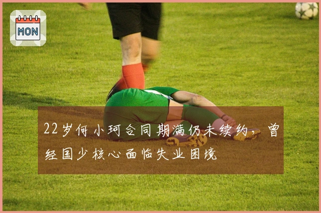 22岁何小珂合同期满仍未续约，曾经国少核心面临失业困境