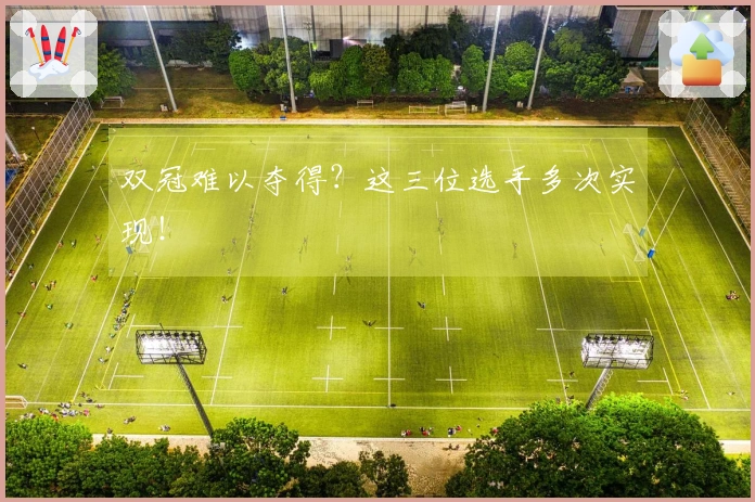 双冠难以夺得？这三位选手多次实现！