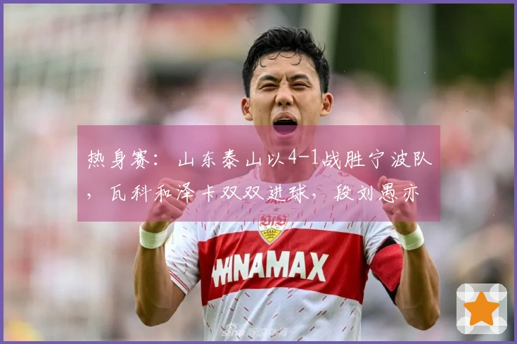 热身赛：山东泰山以4-1战胜宁波队，瓦科和泽卡双双进球，段刘愚亦有斩获