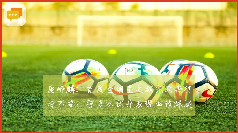 庞峥麟：首度全明星之旅充满期待与不安，誓言以优异表现回馈球迷的厚爱