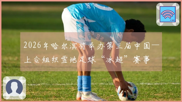 2026年哈尔滨将举办第三届中国—上合组织雪地足球“冰超”赛事