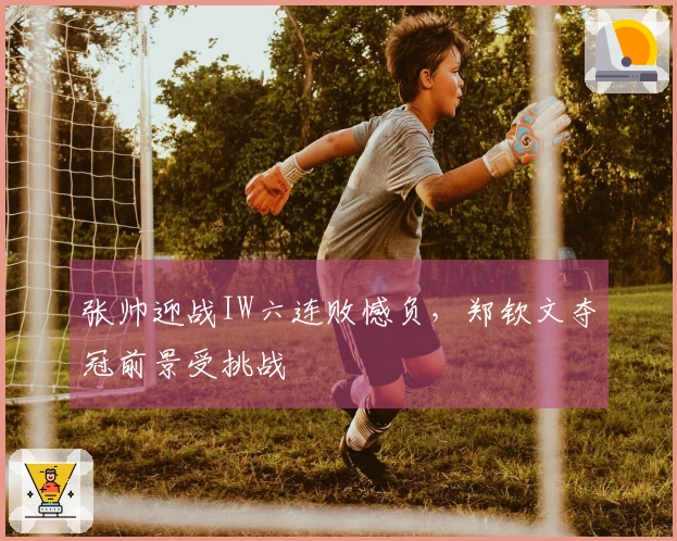 张帅迎战IW六连败憾负，郑钦文夺冠前景受挑战