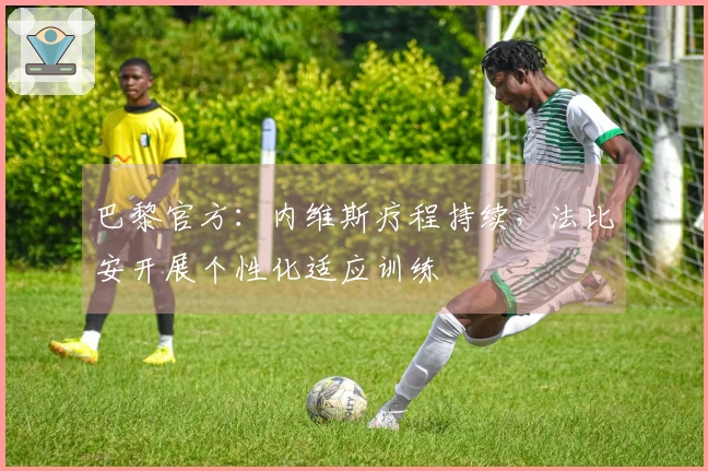 巴黎官方:内维斯疗程持续,法比安开展个性化适应训练
