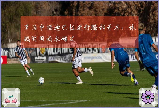 罗马中场迪巴拉进行膝部手术，休战时间尚未确定