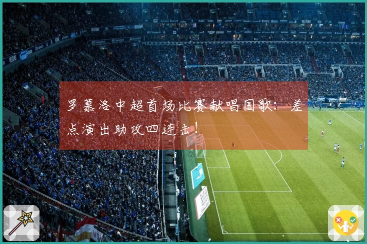 罗慕洛中超首场比赛献唱国歌：差点演出助攻四连击！