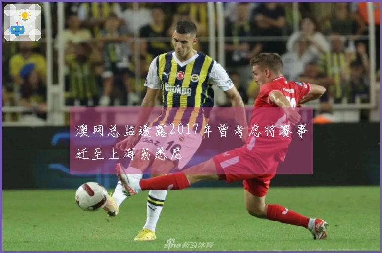 澳网总监透露2017年曾考虑将赛事迁至上海或悉尼