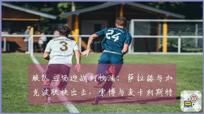 狼队主场迎战利物浦:萨拉赫与加克波联袂出击,索博与麦卡利斯特参战