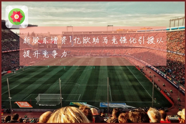 新股东增资1亿欧助马竞强化引援以提升竞争力