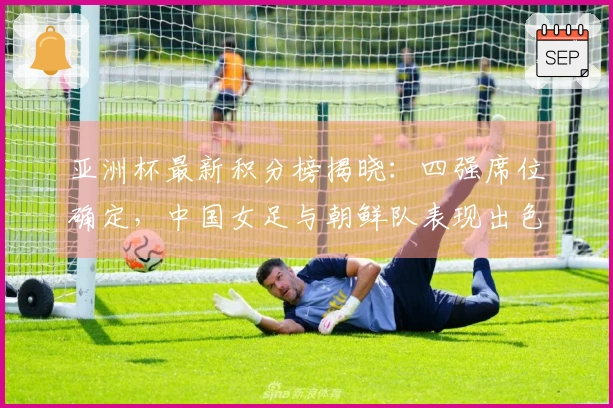 亚洲杯最新积分榜揭晓：四强席位确定，中国女足与朝鲜队表现出色