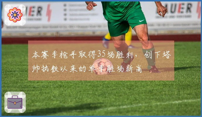 本赛季枪手取得35场胜利，创下塔帅执教以来的单季胜场新高