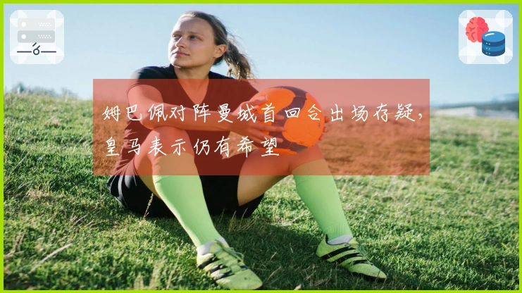 姆巴佩对阵曼城首回合出场存疑，皇马表示仍有希望