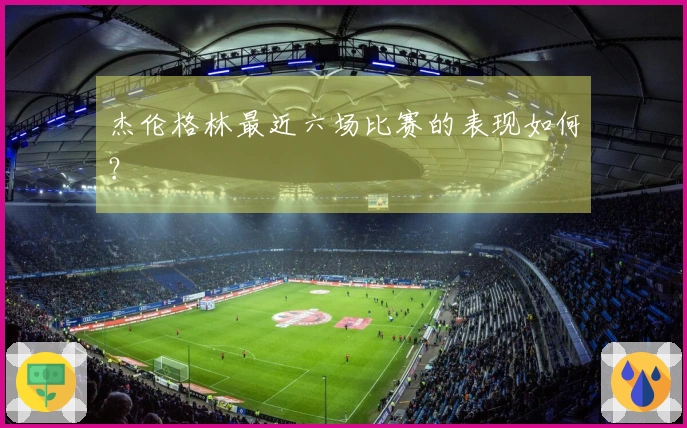 杰伦格林最近六场比赛的表现如何？