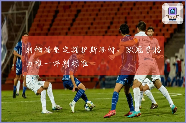 利物浦坚定拥护斯洛特，欧冠资格为唯一评判标准