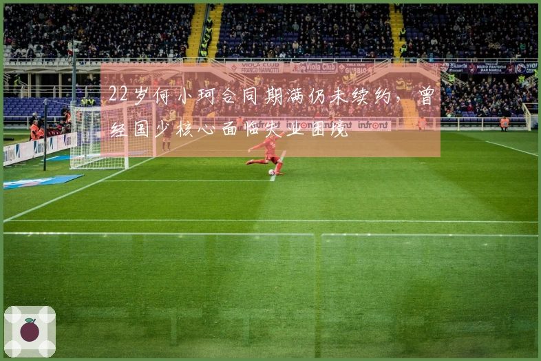 22岁何小珂合同期满仍未续约，曾经国少核心面临失业困境