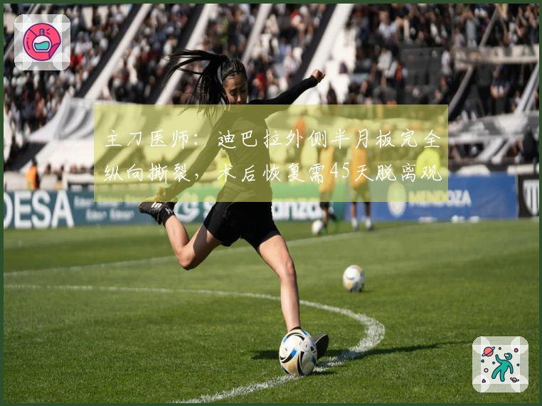 主刀医师：迪巴拉外侧半月板完全纵向撕裂，术后恢复需45天脱离观察期