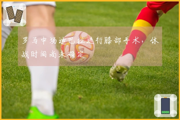 罗马中场迪巴拉进行膝部手术，休战时间尚未确定