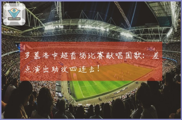 罗慕洛中超首场比赛献唱国歌：差点演出助攻四连击！