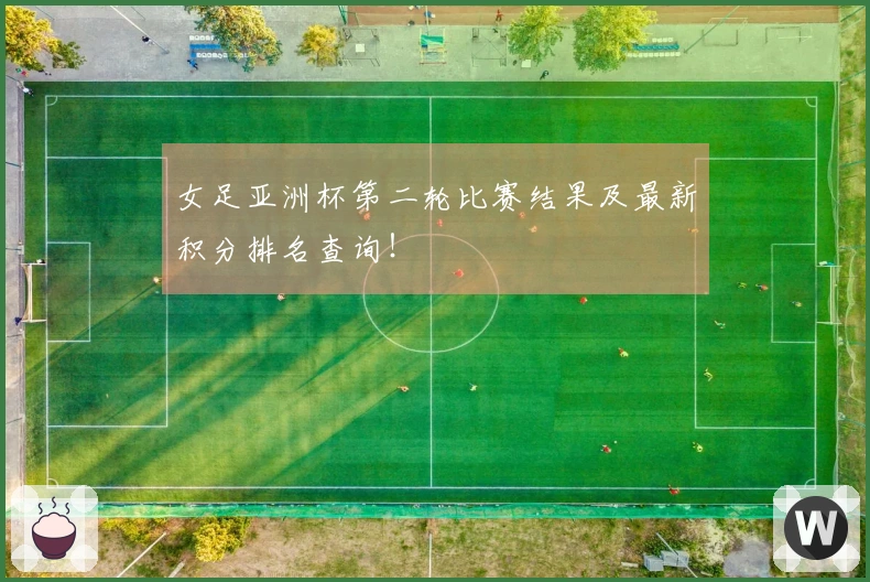 女足亚洲杯第二轮比赛结果及最新积分排名查询！