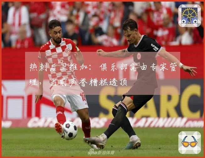 热刺后卫维加：俱乐部需由专家管理，当前声誉糟糕透顶